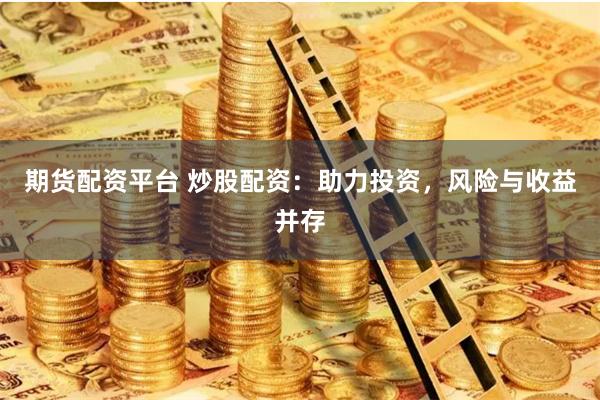 期货配资平台 炒股配资：助力投资，风险与收益并存