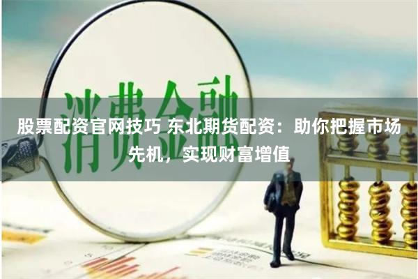 股票配资官网技巧 东北期货配资：助你把握市场先机，实现财富增值