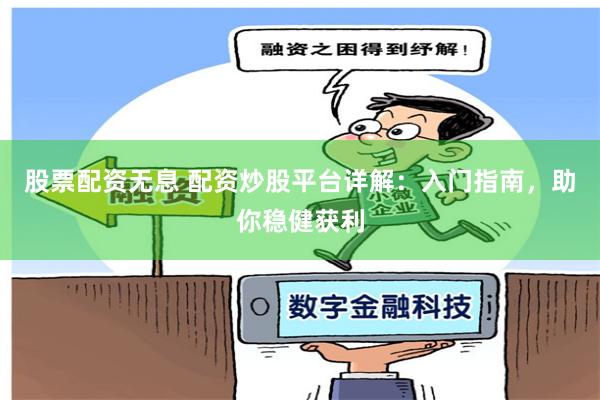 股票配资无息 配资炒股平台详解：入门指南，助你稳健获利
