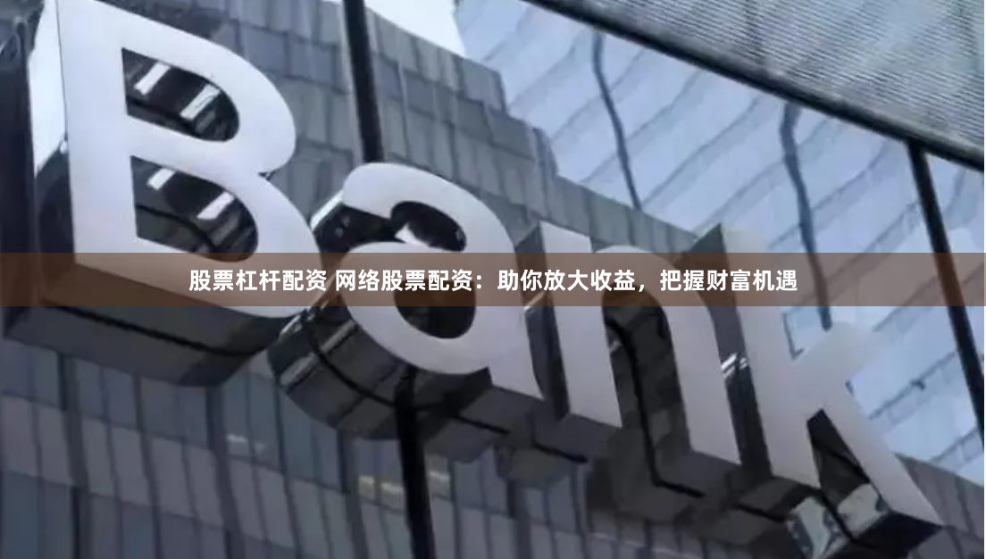 股票杠杆配资 网络股票配资：助你放大收益，把握财富机遇