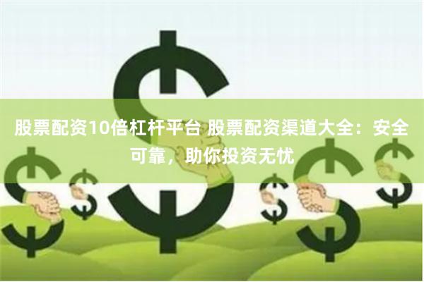 股票配资10倍杠杆平台 股票配资渠道大全：安全可靠，助你投资无忧