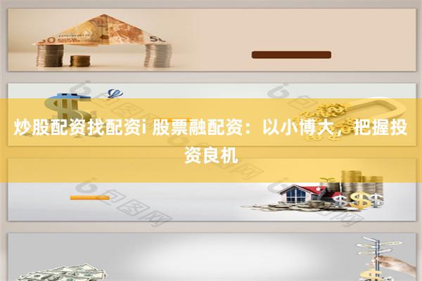 炒股配资找配资i 股票融配资：以小博大，把握投资良机