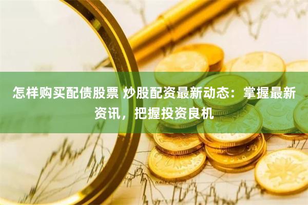 怎样购买配债股票 炒股配资最新动态：掌握最新资讯，把握投资良机