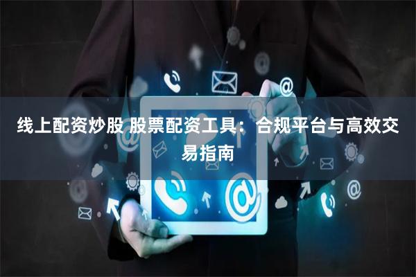 线上配资炒股 股票配资工具：合规平台与高效交易指南