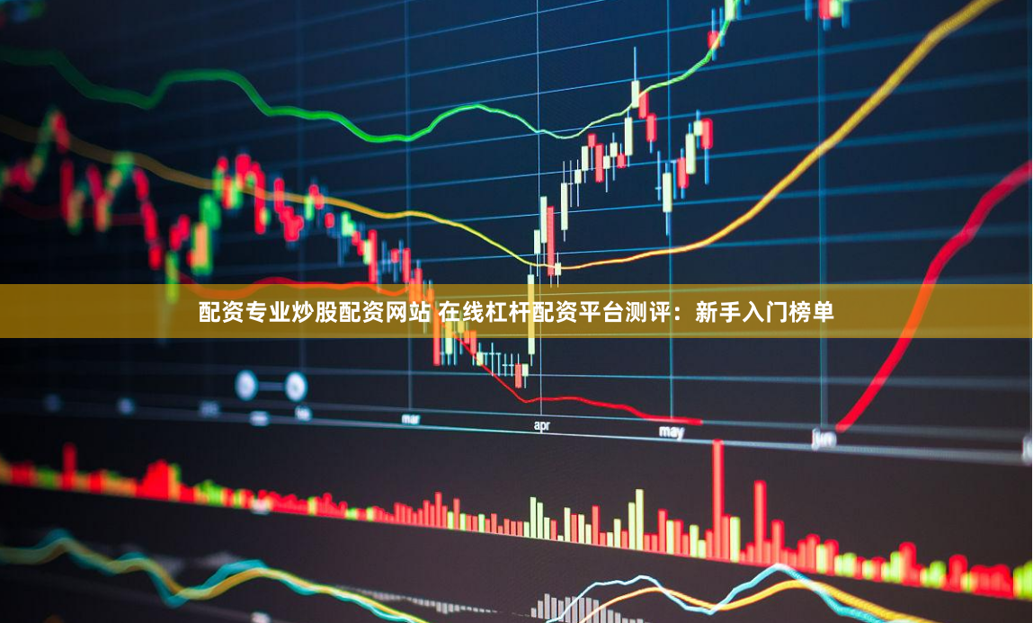 配资专业炒股配资网站 在线杠杆配资平台测评：新手入门榜单