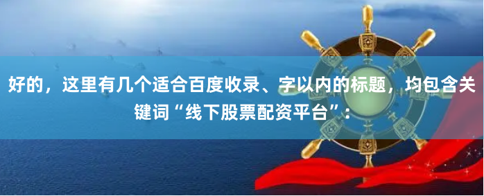 好的，这里有几个适合百度收录、字以内的标题，均包含关键词“线下股票配资平台”：