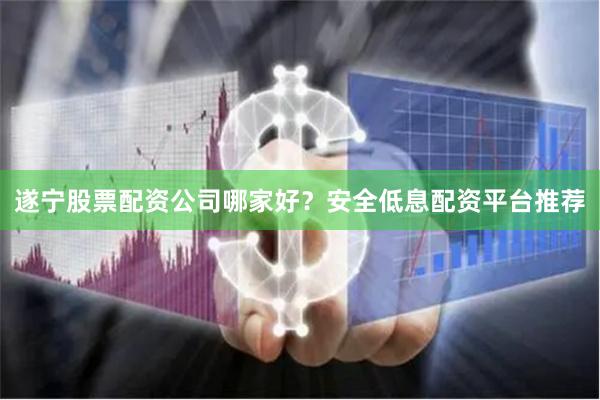 遂宁股票配资公司哪家好？安全低息配资平台推荐
