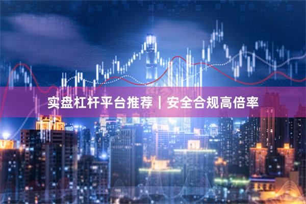 实盘杠杆平台推荐｜安全合规高倍率