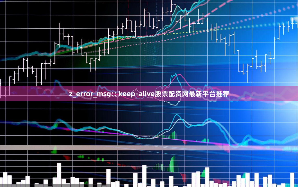 z_error_msg:: keep-alive股票配资网最新平台推荐