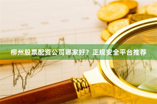柳州股票配资公司哪家好？正规安全平台推荐