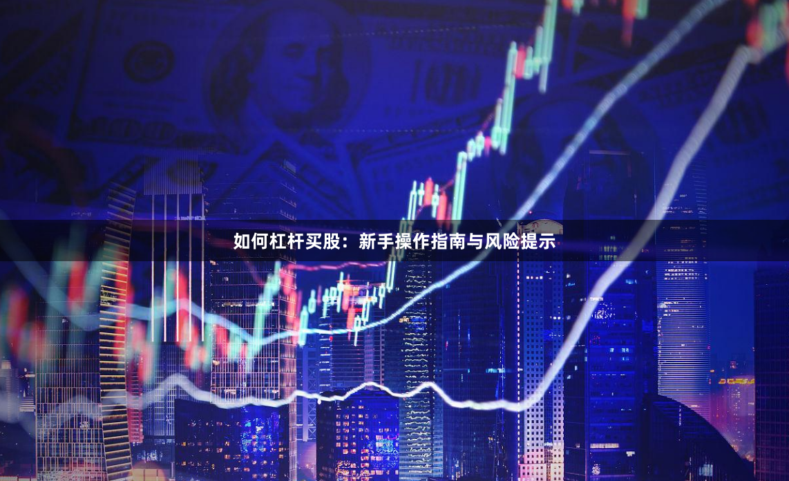 如何杠杆买股：新手操作指南与风险提示