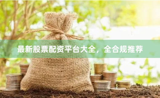 最新股票配资平台大全，全合规推荐