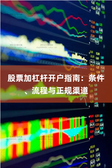 股票加杠杆开户指南:条件、流程与正规渠道