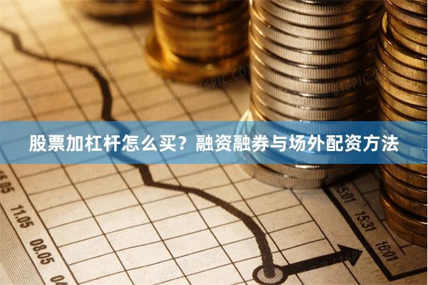 股票加杠杆怎么买？融资融券与场外配资方法