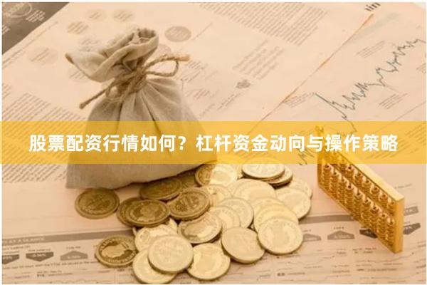 股票配资行情如何？杠杆资金动向与操作策略