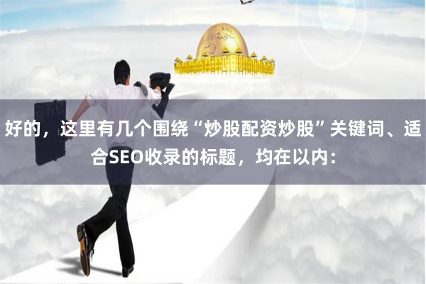 好的，这里有几个围绕“炒股配资炒股”关键词、适合SEO收录的标题，均在以内：