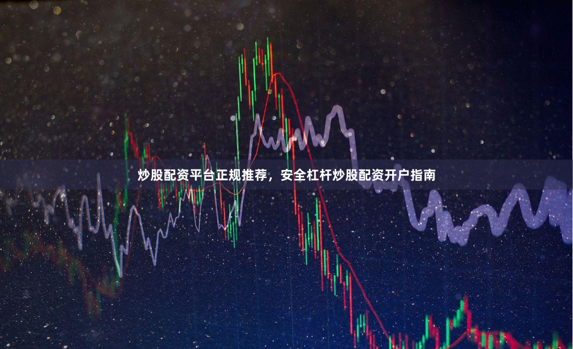 炒股配资平台正规推荐，安全杠杆炒股配资开户指南
