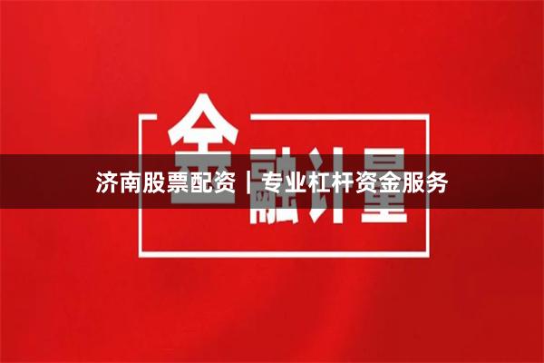 济南股票配资｜专业杠杆资金服务