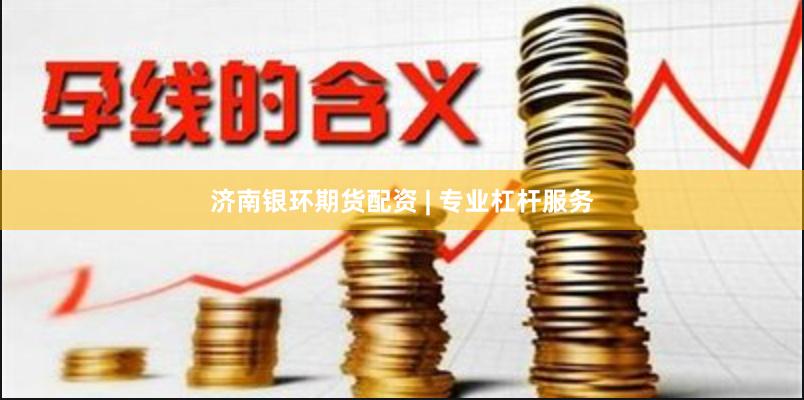 济南银环期货配资 | 专业杠杆服务