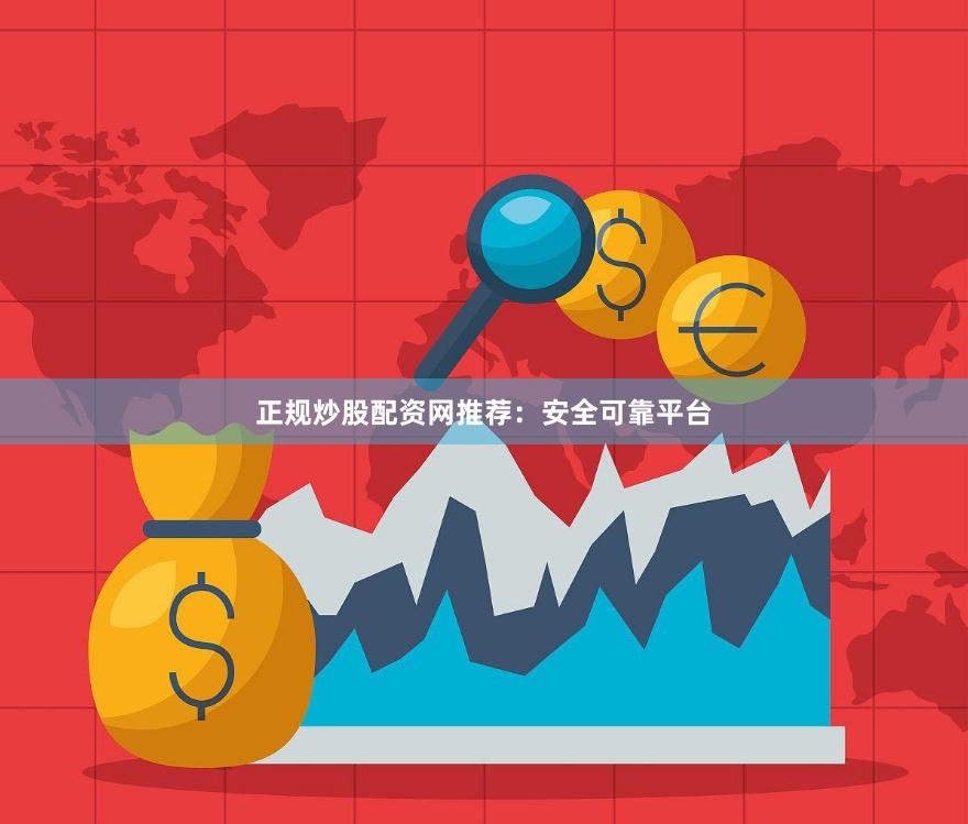 正规炒股配资网推荐：安全可靠平台