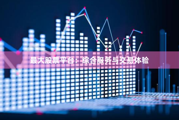 最大股票平台:综合服务与交易体验