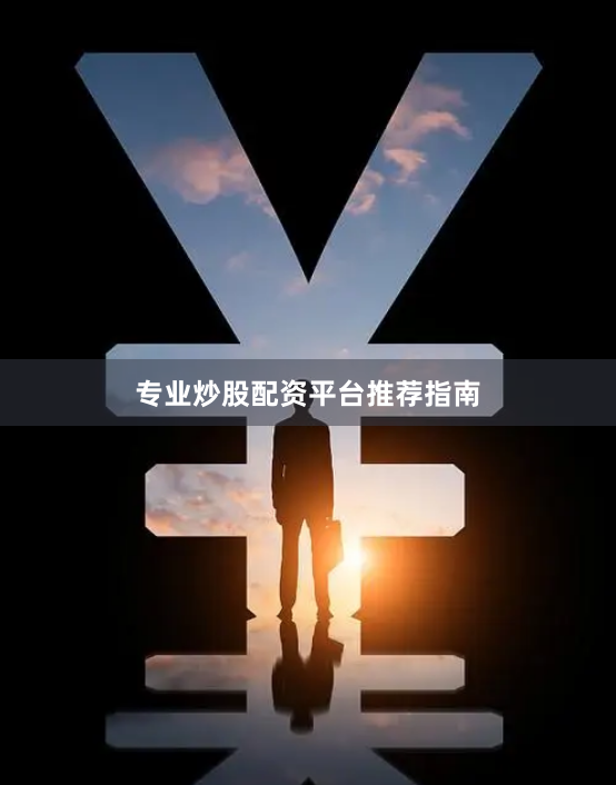 专业炒股配资平台推荐指南