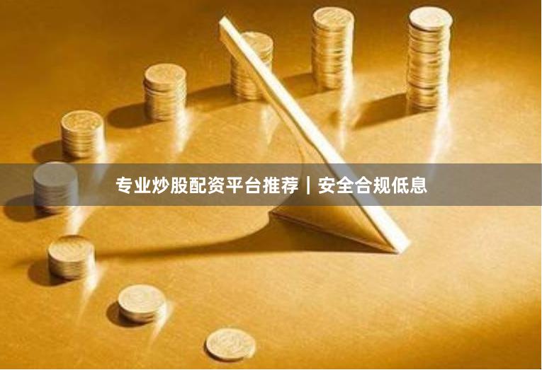 专业炒股配资平台推荐|安全合规低息