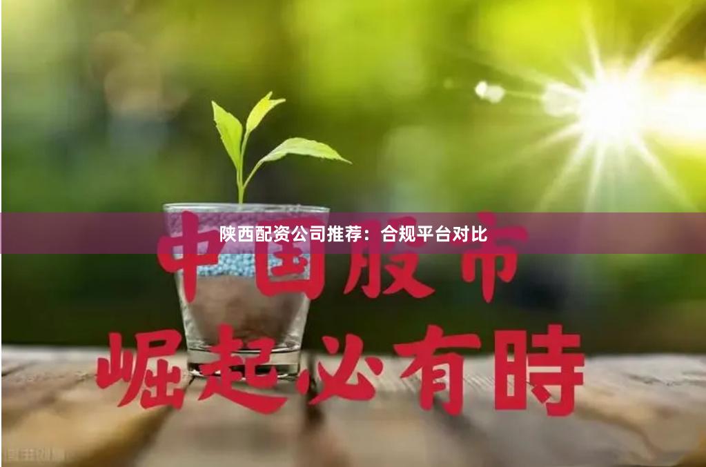 陕西配资公司推荐:合规平台对比