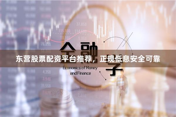 东营股票配资平台推荐，正规低息安全可靠
