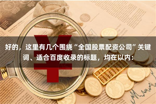 好的,这里有几个围绕“全国股票配资公司”关键词、适合百度收录的标题,均在以内: