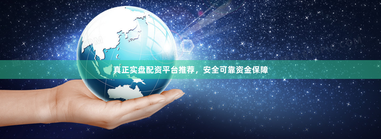 真正实盘配资平台推荐，安全可靠资金保障