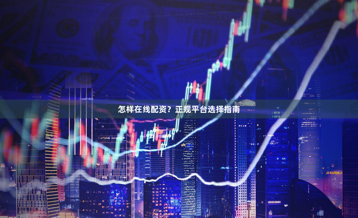 怎样在线配资?正规平台选择指南