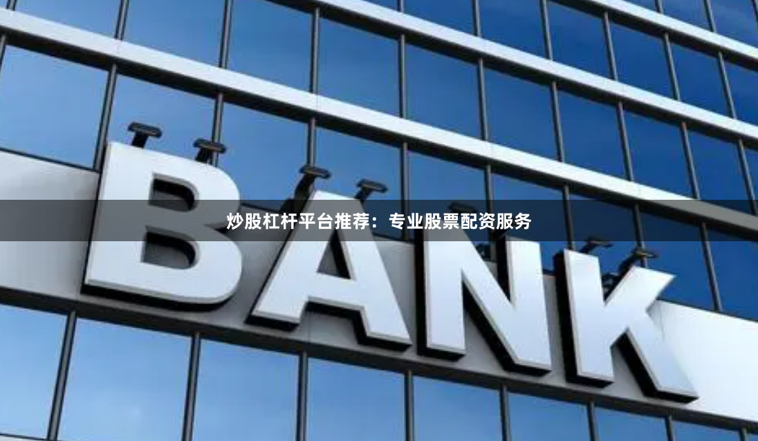 炒股杠杆平台推荐：专业股票配资服务