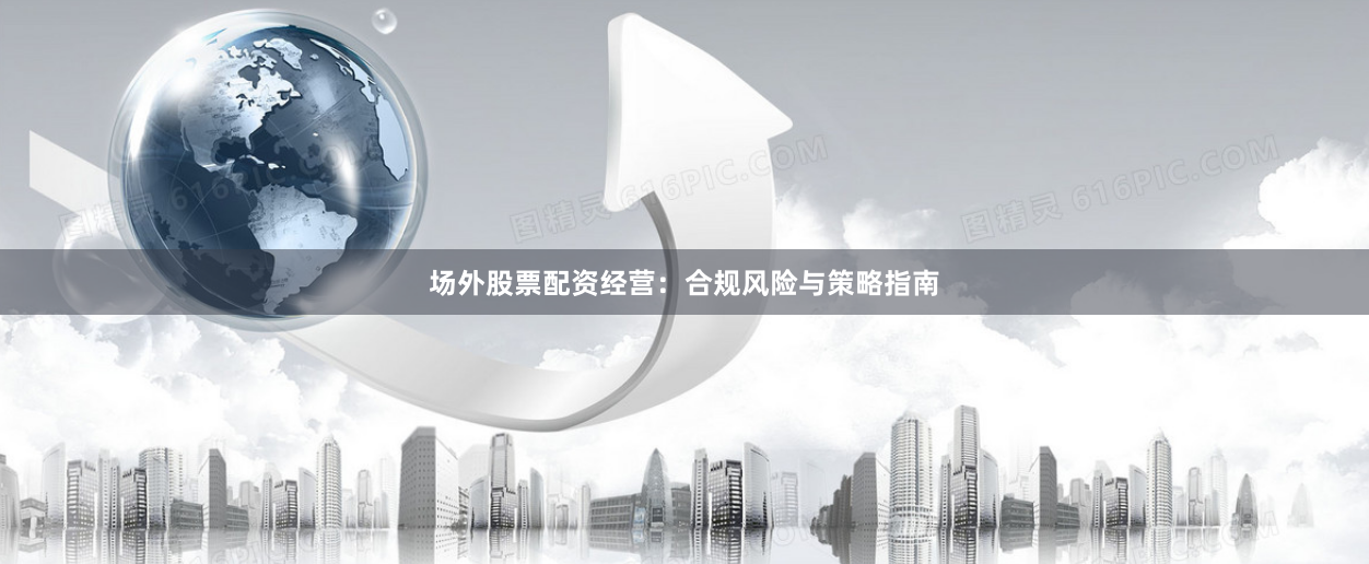 场外股票配资经营：合规风险与策略指南
