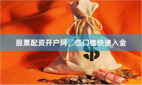 股票配资开户网，低门槛快速入金