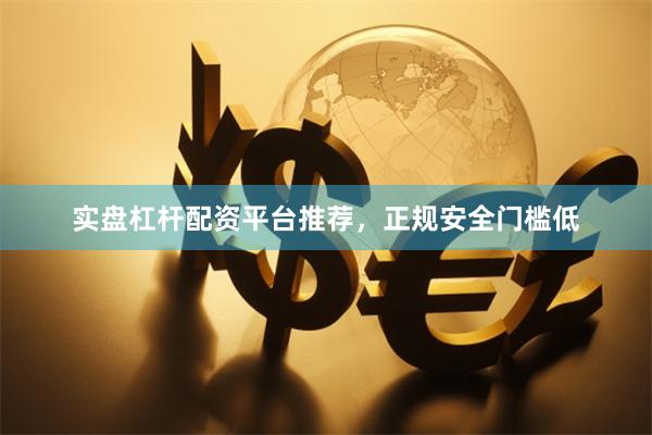 实盘杠杆配资平台推荐，正规安全门槛低
