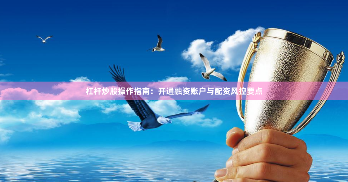 杠杆炒股操作指南：开通融资账户与配资风控要点